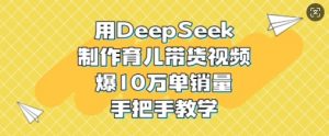 用DeepSeek制作育儿带货视频，爆10W单销量，手把手教学-兵兵资源