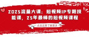2025流量大课：短视频IP专题技能课，25年最棒的短视频课程-兵兵资源