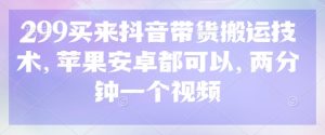 299买来抖音带货搬运技术，苹果安卓都可以，两分钟一个视频-兵兵资源