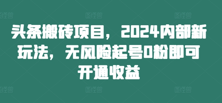 头条搬砖项目，2024内部新玩法，无风险起号0粉即可开通收益-兵兵资源